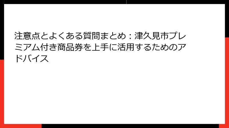 注意点とよくある質問まとめ:津久見市プレミアム付き商品券を上手に活用するためのアドバイス