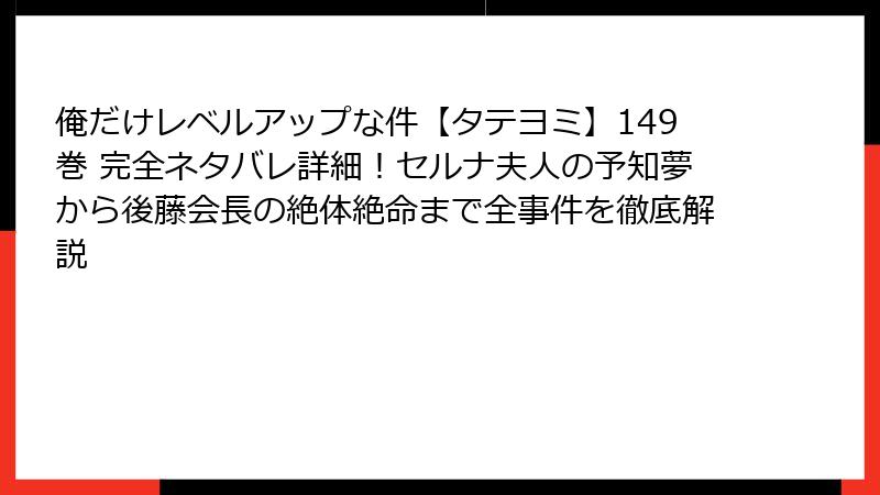 俺だけレベルアップな件【タテヨミ】149巻 完全ネタバレ詳細!セルナ夫人の予知夢から後藤会長の絶体絶命まで全事件を徹底解説
