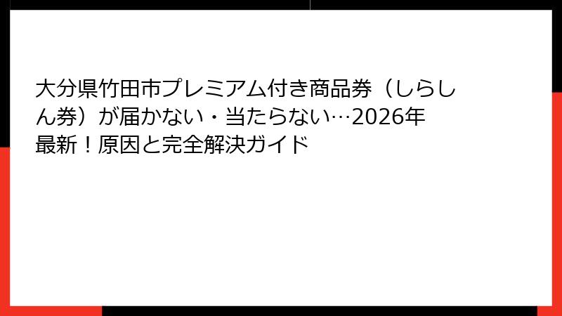 大分県竹田市プレミアム付き商品券（しらしん券）が届かない・当たらない…2026年最新！原因と完全解決ガイド