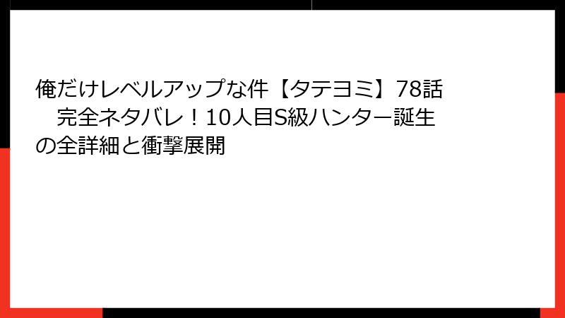 俺だけレベルアップな件【タテヨミ】78話 完全ネタバレ!10人目S級ハンター誕生の全詳細と衝撃展開