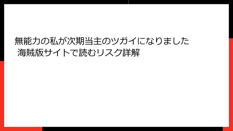 無能力の私が次期当主のツガイになりました 海賊版サイトで読むリスク詳解