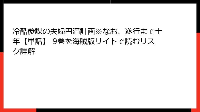 冷酷参謀の夫婦円満計画※なお、遂行まで十年【単話】 9巻を海賊版サイトで読むリスク詳解