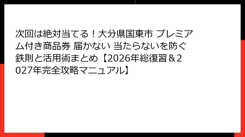 次回は絶対当てる!大分県国東市 プレミアム付き商品券 届かない 当たらないを防ぐ鉄則と活用術まとめ【2026年総復習&2027年完全攻略マニュアル】