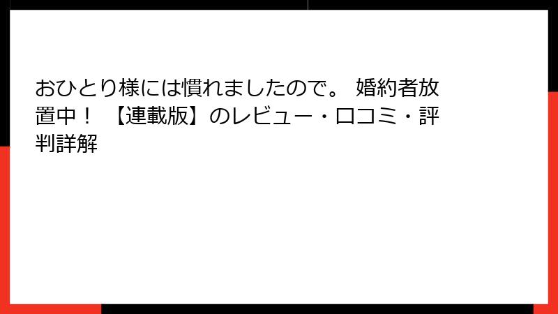 おひとり様には慣れましたので。 婚約者放置中！ 【連載版】のレビュー・口コミ・評判詳解