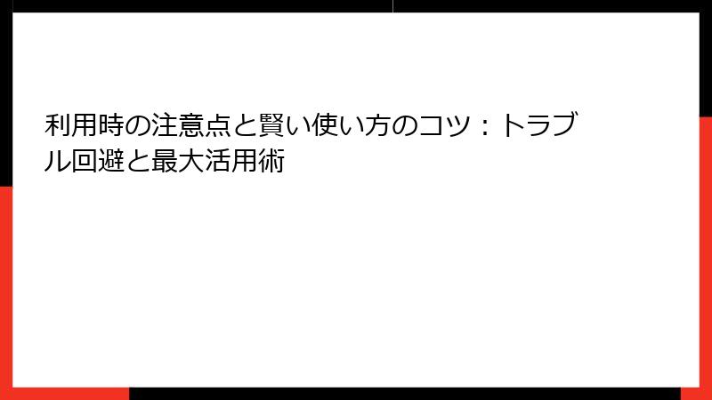 利用時の注意点と賢い使い方のコツ：トラブル回避と最大活用術