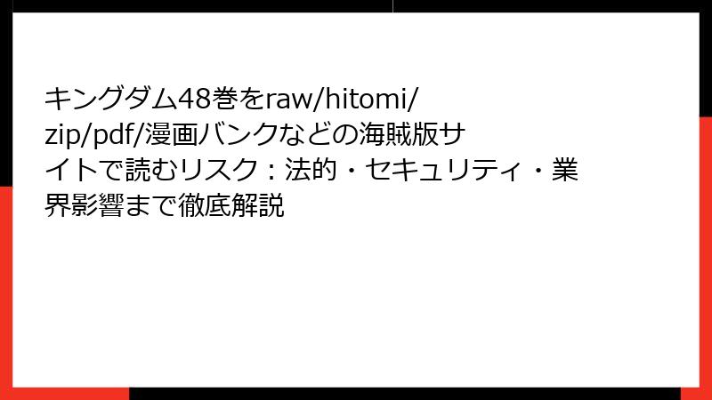 キングダム48巻をraw/hitomi/zip/pdf/漫画バンクなどの海賊版サイトで読むリスク:法的・セキュリティ・業界影響まで徹底解説