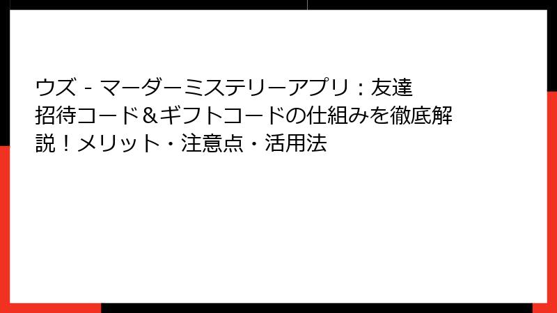 ウズ - マーダーミステリーアプリ：友達招待コード＆ギフトコードの仕組みを徹底解説！メリット・注意点・活用法