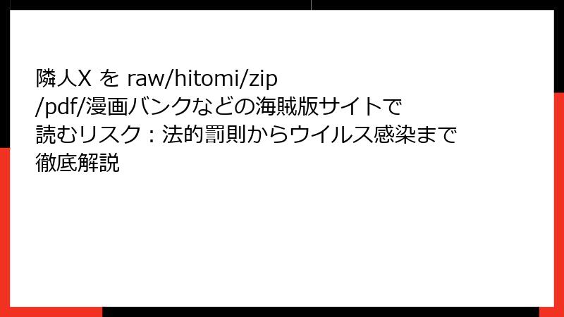 隣人X を raw/hitomi/zip/pdf/漫画バンクなどの海賊版サイトで読むリスク：法的罰則からウイルス感染まで徹底解説
