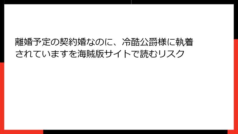 離婚予定の契約婚なのに、冷酷公爵様に執着されていますを海賊版サイトで読むリスク