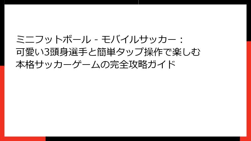 ミニフットボール - モバイルサッカー：可愛い3頭身選手と簡単タップ操作で楽しむ本格サッカーゲームの完全攻略ガイド