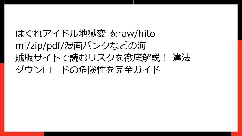 はぐれアイドル地獄変 をraw/hitomi/zip/pdf/漫画バンクなどの海賊版サイトで読むリスクを徹底解説！ 違法ダウンロードの危険性を完全ガイド