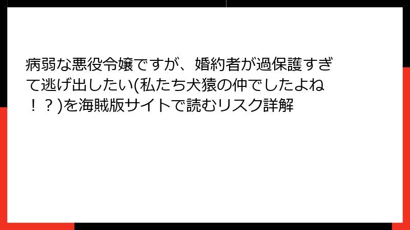 病弱な悪役令嬢ですが、婚約者が過保護すぎて逃げ出したい(私たち犬猿の仲でしたよね！？)を海賊版サイトで読むリスク詳解