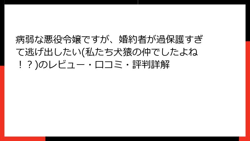 病弱な悪役令嬢ですが、婚約者が過保護すぎて逃げ出したい(私たち犬猿の仲でしたよね！？)のレビュー・口コミ・評判詳解
