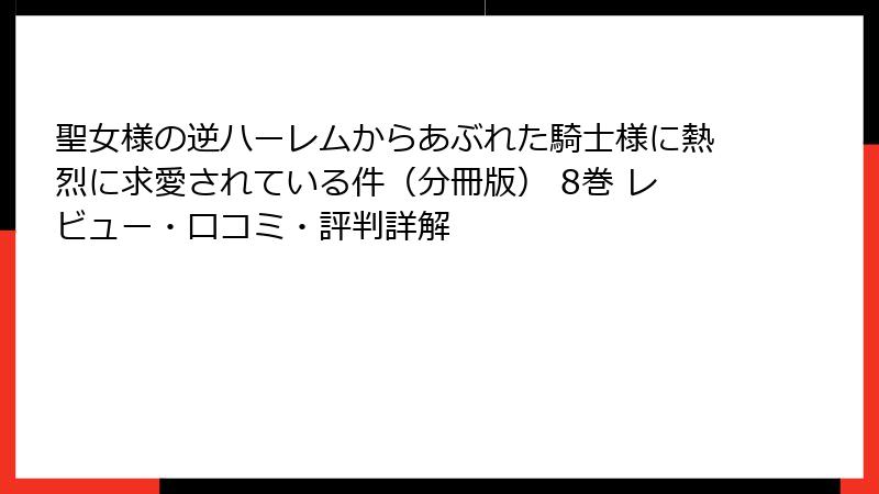 聖女様の逆ハーレムからあぶれた騎士様に熱烈に求愛されている件（分冊版） 8巻 レビュー・口コミ・評判詳解
