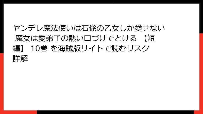 ヤンデレ魔法使いは石像の乙女しか愛せない 魔女は愛弟子の熱い口づけでとける 【短編】 10巻 を海賊版サイトで読むリスク詳解