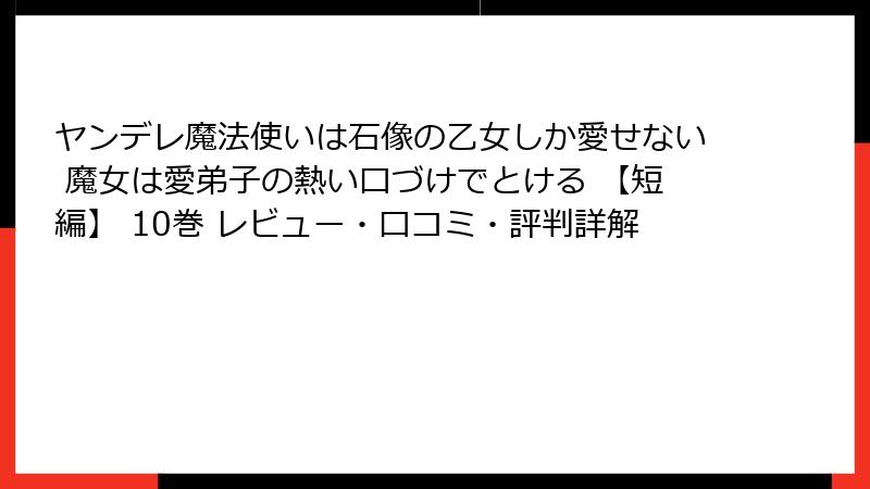 ヤンデレ魔法使いは石像の乙女しか愛せない 魔女は愛弟子の熱い口づけでとける 【短編】 10巻 レビュー・口コミ・評判詳解
