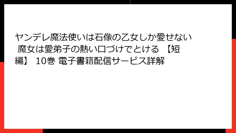 ヤンデレ魔法使いは石像の乙女しか愛せない 魔女は愛弟子の熱い口づけでとける 【短編】 10巻 電子書籍配信サービス詳解