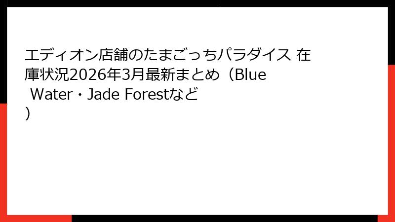 エディオン店舗のたまごっちパラダイス 在庫状況2026年3月最新まとめ（Blue Water・Jade Forestなど）
