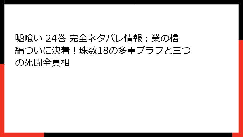 嘘喰い 24巻 完全ネタバレ情報:業の櫓編ついに決着!珠数18の多重ブラフと三つの死闘全真相