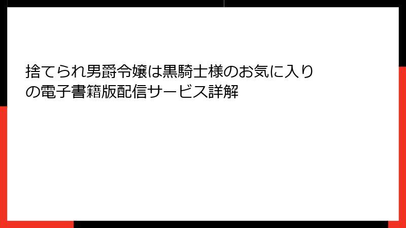 捨てられ男爵令嬢は黒騎士様のお気に入り の電子書籍版配信サービス詳解
