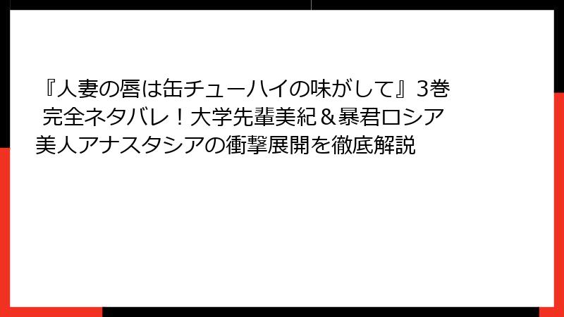『人妻の唇は缶チューハイの味がして』3巻 完全ネタバレ!大学先輩美紀&暴君ロシア美人アナスタシアの衝撃展開を徹底解説