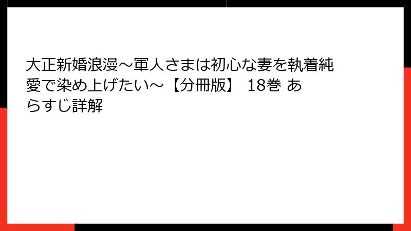 大正新婚浪漫～軍人さまは初心な妻を執着純愛で染め上げたい～【分冊版】 18巻 あらすじ詳解