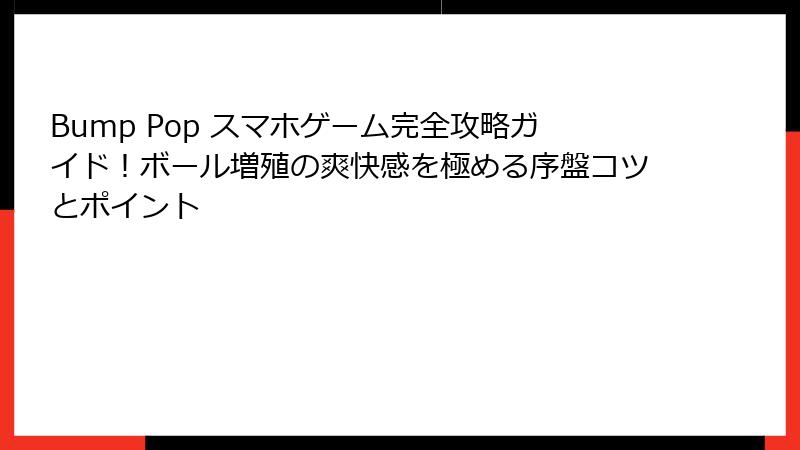 Bump Pop スマホゲーム完全攻略ガイド！ボール増殖の爽快感を極める序盤コツとポイント