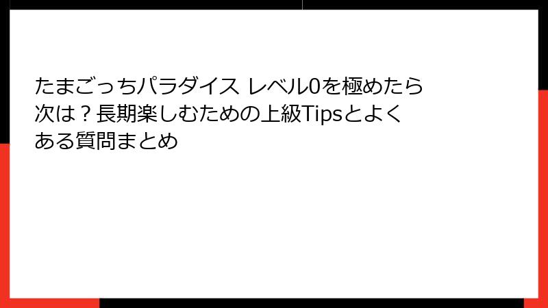 たまごっちパラダイス レベル0を極めたら次は？長期楽しむための上級Tipsとよくある質問まとめ