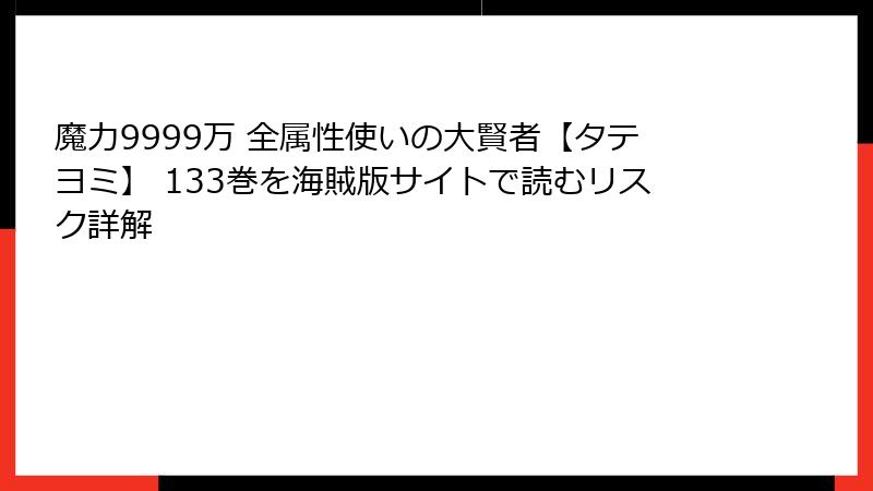 魔力9999万 全属性使いの大賢者【タテヨミ】 133巻を海賊版サイトで読むリスク詳解