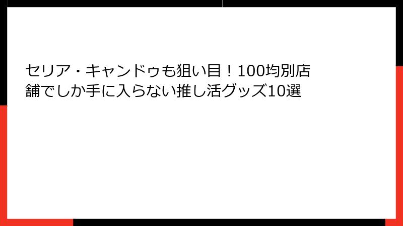 セリア・キャンドゥも狙い目！100均別店舗でしか手に入らない推し活グッズ10選