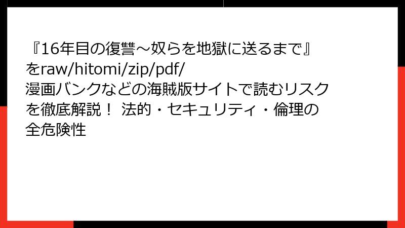 『16年目の復讐~奴らを地獄に送るまで』をraw/hitomi/zip/pdf/漫画バンクなどの海賊版サイトで読むリスクを徹底解説! 法的・セキュリティ・倫理の全危険性