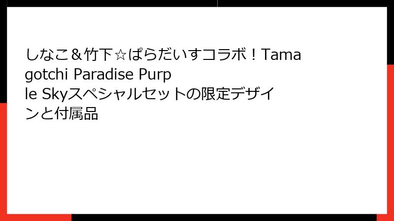 しなこ＆竹下☆ぱらだいすコラボ！Tamagotchi Paradise Purple Skyスペシャルセットの限定デザインと付属品