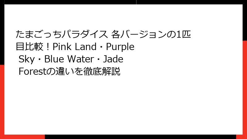 たまごっちパラダイス 各バージョンの1匹目比較!Pink Land・Purple Sky・Blue Water・Jade Forestの違いを徹底解説