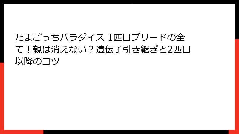 たまごっちパラダイス 1匹目ブリードの全て!親は消えない?遺伝子引き継ぎと2匹目以降のコツ