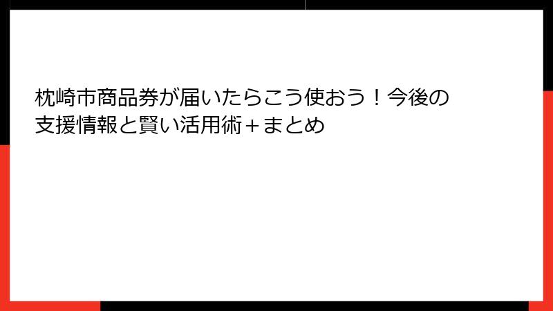 枕崎市商品券が届いたらこう使おう！今後の支援情報と賢い活用術＋まとめ