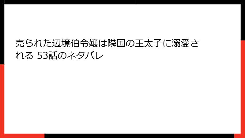 売られた辺境伯令嬢は隣国の王太子に溺愛される 53話のネタバレ
