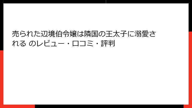 売られた辺境伯令嬢は隣国の王太子に溺愛される のレビュー・口コミ・評判