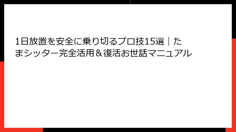 1日放置を安全に乗り切るプロ技15選｜たまシッター完全活用＆復活お世話マニュアル