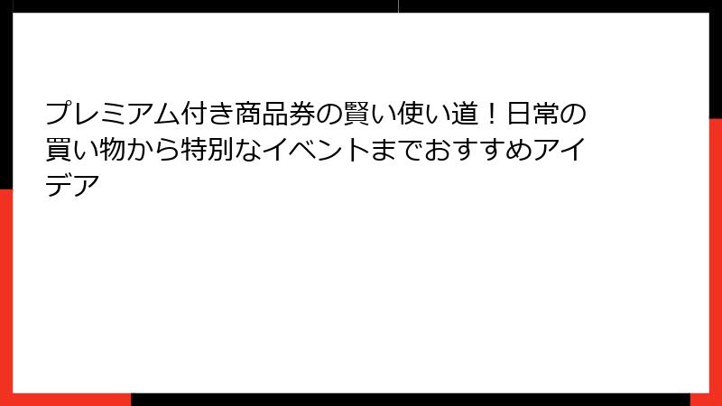 プレミアム付き商品券の賢い使い道!日常の買い物から特別なイベントまでおすすめアイデア