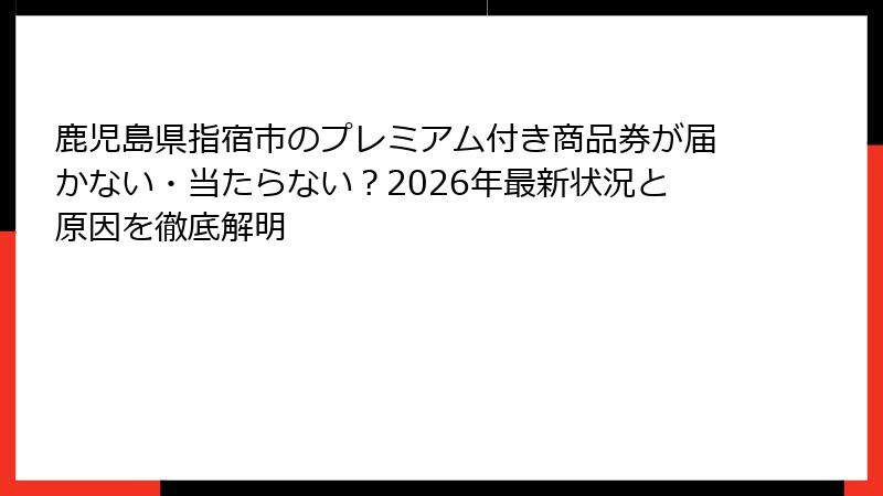 鹿児島県指宿市のプレミアム付き商品券が届かない・当たらない?2026年最新状況と原因を徹底解明