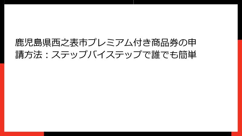 鹿児島県西之表市プレミアム付き商品券の申請方法：ステップバイステップで誰でも簡単