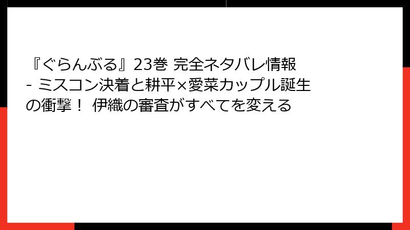 『ぐらんぶる』23巻 完全ネタバレ情報 - ミスコン決着と耕平×愛菜カップル誕生の衝撃！ 伊織の審査がすべてを変える