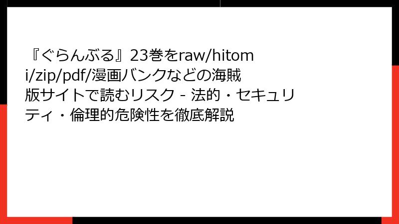 『ぐらんぶる』23巻をraw/hitomi/zip/pdf/漫画バンクなどの海賊版サイトで読むリスク - 法的・セキュリティ・倫理的危険性を徹底解説