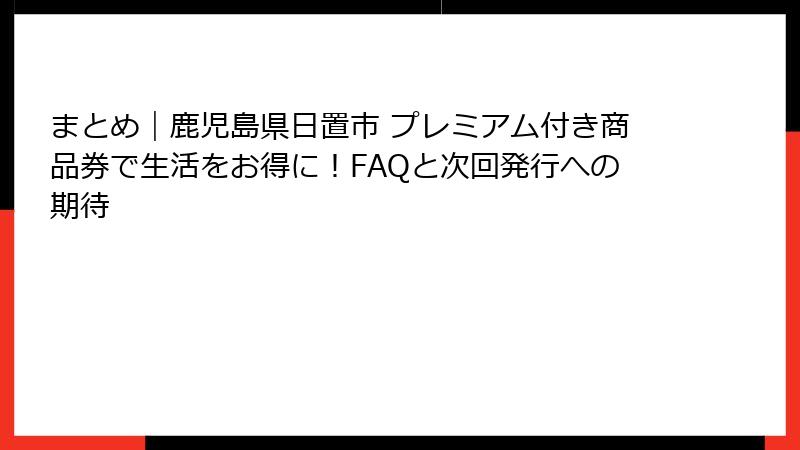 まとめ｜鹿児島県日置市 プレミアム付き商品券で生活をお得に！FAQと次回発行への期待