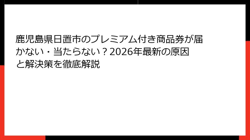 鹿児島県日置市のプレミアム付き商品券が届かない・当たらない?2026年最新の原因と解決策を徹底解説