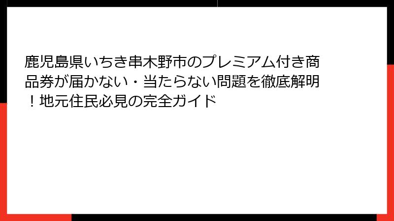 鹿児島県いちき串木野市のプレミアム付き商品券が届かない・当たらない問題を徹底解明!地元住民必見の完全ガイド