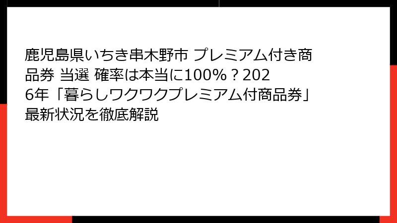 鹿児島県いちき串木野市 プレミアム付き商品券 当選 確率は本当に100%?2026年「暮らしワクワクプレミアム付商品券」最新状況を徹底解説