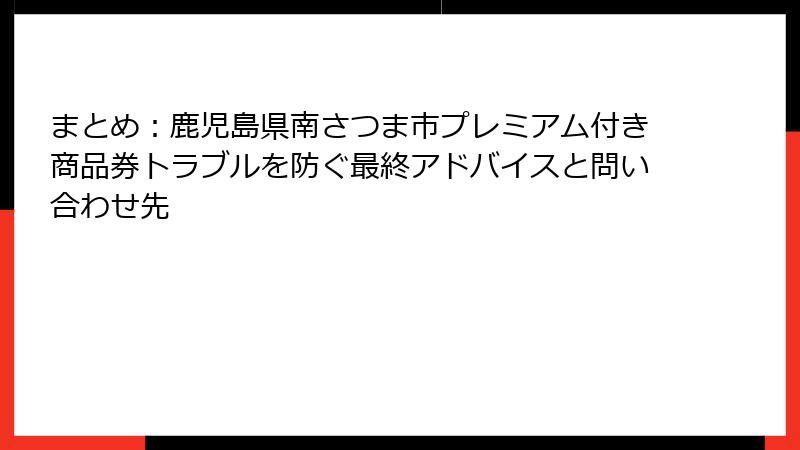 まとめ：鹿児島県南さつま市プレミアム付き商品券トラブルを防ぐ最終アドバイスと問い合わせ先
