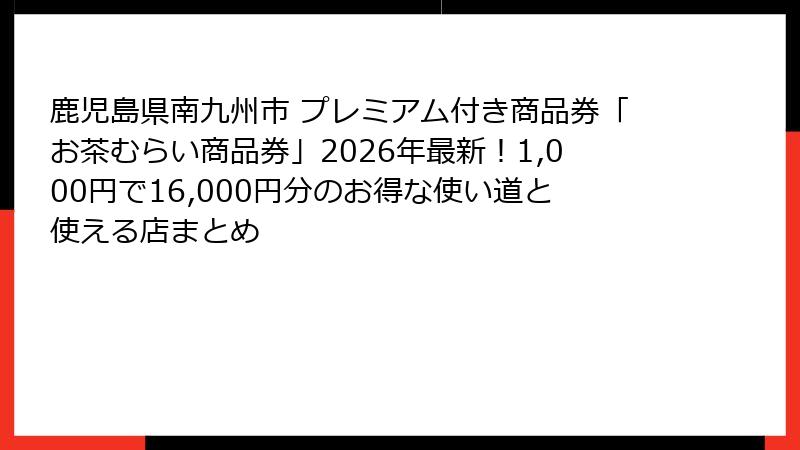 鹿児島県南九州市 プレミアム付き商品券「お茶むらい商品券」2026年最新!1,000円で16,000円分のお得な使い道と使える店まとめ