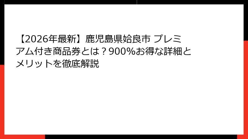 【2026年最新】鹿児島県姶良市 プレミアム付き商品券とは？900%お得な詳細とメリットを徹底解説